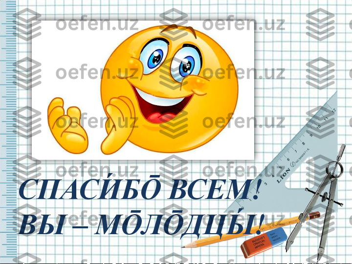 СПАСИ́	Б Ō  ВСЕМ! 
ВЫ – М Ō Л Ō ДЦЫ	
́	!  