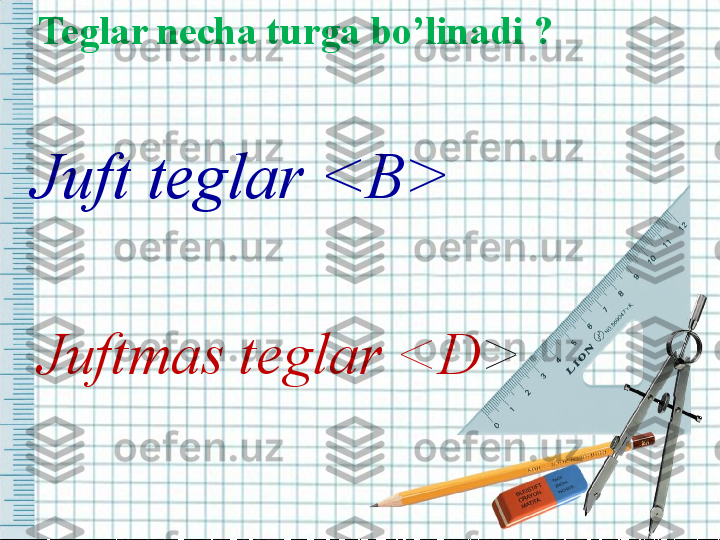 Juft teglar <B>
Juftmas teglar <D > Teglar necha turga bo’linadi ? 