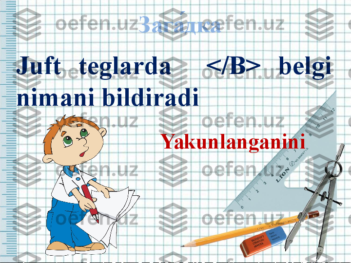 Зага ́дка
Juft  teglarda    </B>  belgi 
nimani bildiradi    
Yakunlanganini  