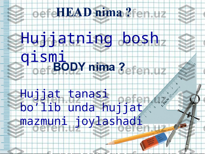 HEAD nima ?
Hujjatning bosh 
qismi  
BODY nima ?
Hujjat tanasi 
bo’lib unda hujjat 
mazmuni joylashadi  