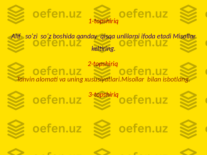 1-topshiriq
Alif   soʻzi  soʻz boshida qanday  qisqa unlilarni ifoda etadi Misollar 
keltiring.
2-topshiriq 
Tanvin alomati va uning xususiyatlari.Misollar  bilan isbotlang.
3-topshiriq 