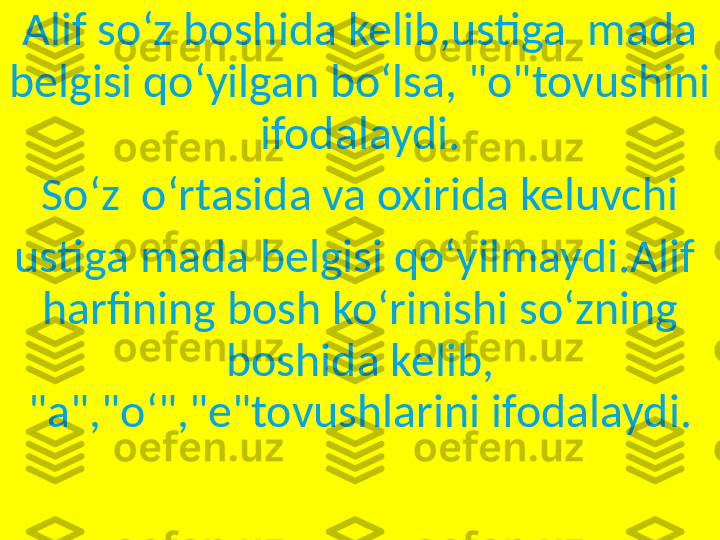 Alif soʻz boshida kelib,ustiga  mada 
belgisi qoʻyilgan boʻlsa, "o"tovushini 
ifodalaydi.
Soʻz  oʻrtasida va oxirida keluvchi
ustiga mada belgisi qoʻyilmaydi.Alif  
harfining bosh koʻrinishi soʻzning 
boshida kelib, 
"a","oʻ","e"tovushlarini ifodalaydi. 