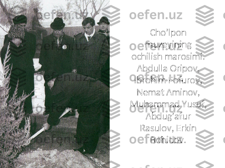Cho’lpon 
muzeyining 
ochilish marosimi.
Abdulla Oripov, 
Ibrohim Fofurov, 
Nemat Aminov, 
Muhammad Yusuf, 
Abdug’afur 
Rasulov, Erkin 
Bohidov. 