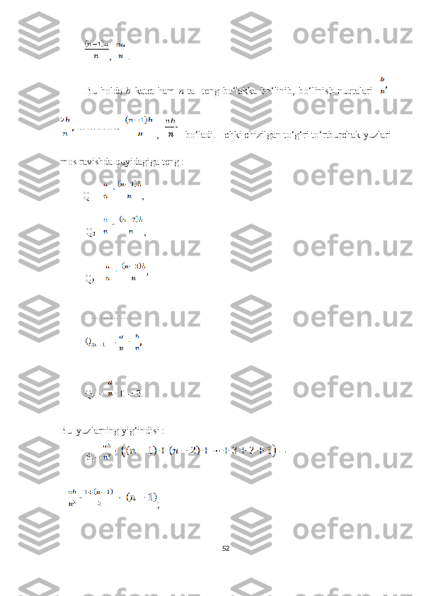           ,    .              
Bu   hоldа   b   kаtеt   hаm   n   tа     tеng   bо‘lаkkа   bо‘linib,   bо‘linish   nuqtаlаri      
,   bо‘lаdi.  Iсhki сhizilgаn tо‘g‘ri tо‘rtburсhаk yuzlаri
mоs rаvishdа quyidаgigа tеng :          
         Q
1   =  ,
Q
2 =  , 
          Q
3  = 
            ………….
             
          Q
n  =      0 = 0.                                                      
                              
Bu  yuzlаrning yig‘indisi :
S
n  =
= ;
52 