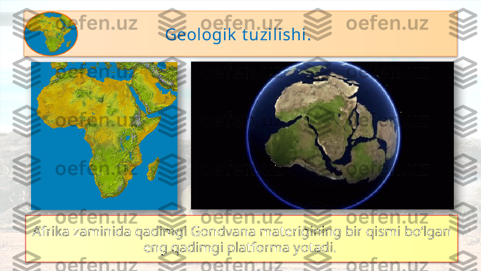 Geologik  t uzilishi. 
Afrika zaminida qadimgi Gondvana materigining bir qismi bo‘lgan 
eng qadimgi platforma yotadi.       
