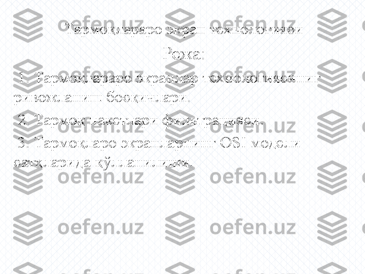 Т армоқлараро экран технологияси
Режа:
  1. Тармоқлараро экранлар технологиясиниг 
ривожланиш босқичлари.
  2. Тармоқ пакетлари фильтрацияси.
  3. Тармоқларо экранларнинг  OSI  модели 
сатҳларида қўлланилиши. 