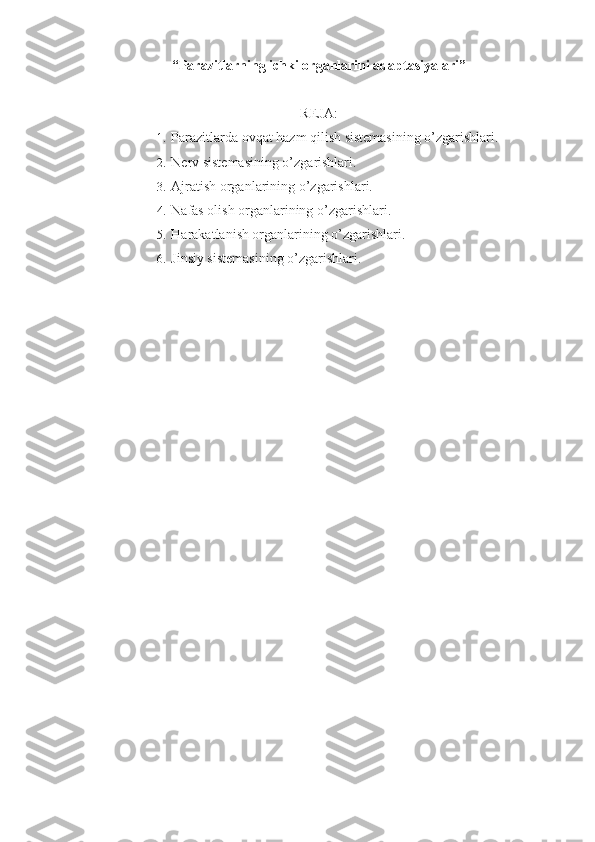 “Parazitlarning ichki organlarini adaptasiyalari”
REJA:
1.  Parazitlarda ovqat hazm qilish sistemasining o’zgarishlari.
2.  Nerv sistemasining o’zgarishlari.
3.  Ajratish organlarining o’zgarishlari.
4.  Nafas olish organlarining o’zgarishlari.
5.  Harakatlanish organlarining o’zgarishlari.
6.  Jinsiy sistemasining o’zgarishlari. 