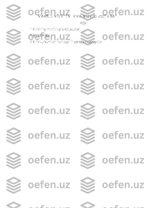 MAVZU:  MORFEMIK VA MORFOLOGIK SATH  
Reja :
1.So‘zning morfologik strukturasi. 
2.Morfemika. 
3.So‘z turkumlari haqidagi lingvistik nazariyalar 