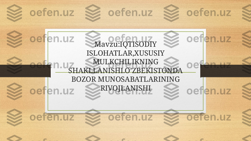 Mavzu:IQTISODIY 
ISLOHATLAR,XUSUSIY 
MULKCHILIKNING 
SHAKLLANISHI.O’ZBEKISTONDA 
BOZOR MUNOSABATLARINING 
RIVOJLANISHI 