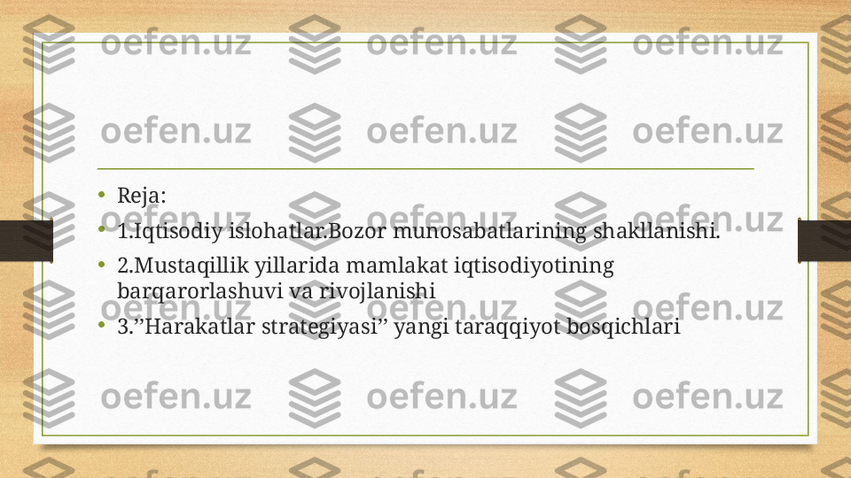 •
Reja:
•
1.Iqtisodiy islohatlar.Bozor munosabatlarining shakllanishi.
•
2.Mustaqillik yillarida mamlakat iqtisodiyotining 
barqarorlashuvi va rivojlanishi
•
3.’’Harakatlar strategiyasi’’ yangi taraqqiyot bosqichlari  