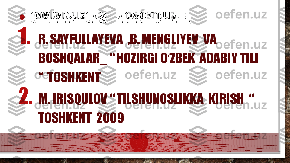 • FOYDALANILGAN    ADABIYOTLAR ;
1. R. SAYFULLAYEVA  ,B. MENGLIYEV  VA 
BOSHQALAR_ “ HOZIRGI O ZBEK  ADABIY TILI ʻ
“  TOSHKENT 
2. M. IRISQULOV “ TILSHUNOSLIKKA  KIRISH  “  
TOSHKENT  2009  