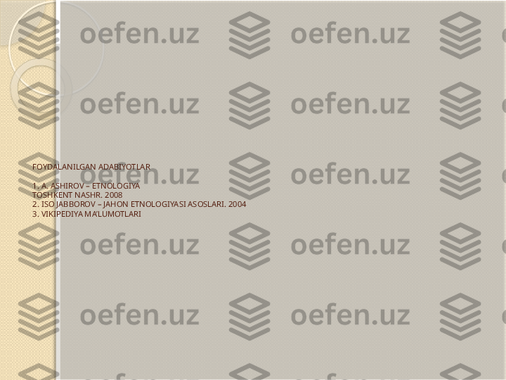 FOYDALANILGAN ADABIYOTLAR
1. A. ASHIROV – ETNOLOGIYA 
TOSHKENT NASHR. 2008
2. ISO JABBOROV – JAHON ETNOLOGIYASI ASOSLARI. 2004
3. VIKIPEDIYA MA’LUMOTLARI       