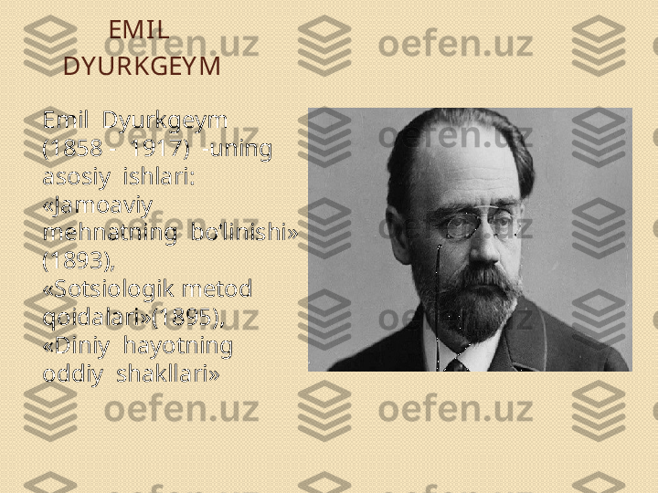 EMIL
 DY URKGEY M
Emil  Dyurkgeym  
(1858 -  1917)  -uning  
asosiy  ishlari:  
«Jamoaviy
mehnatning  bo‘linishi» 
(1893), 
«Sotsiologik metod 
qoidalari»(1895), 
«Diniy  hayotning  
oddiy  shakllari» 