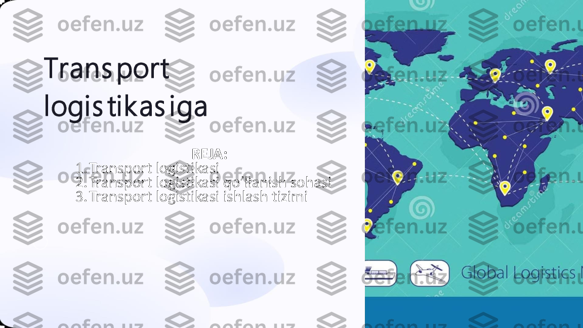 Trans port 
logi s ti k as i ga	
REJA:	
1.	Transport 	logistikasi	
2.	Transport 	logistikasi	qo’llanish	sohasi	
3.	Transport 	logistikasi	ishlash	tizimi 