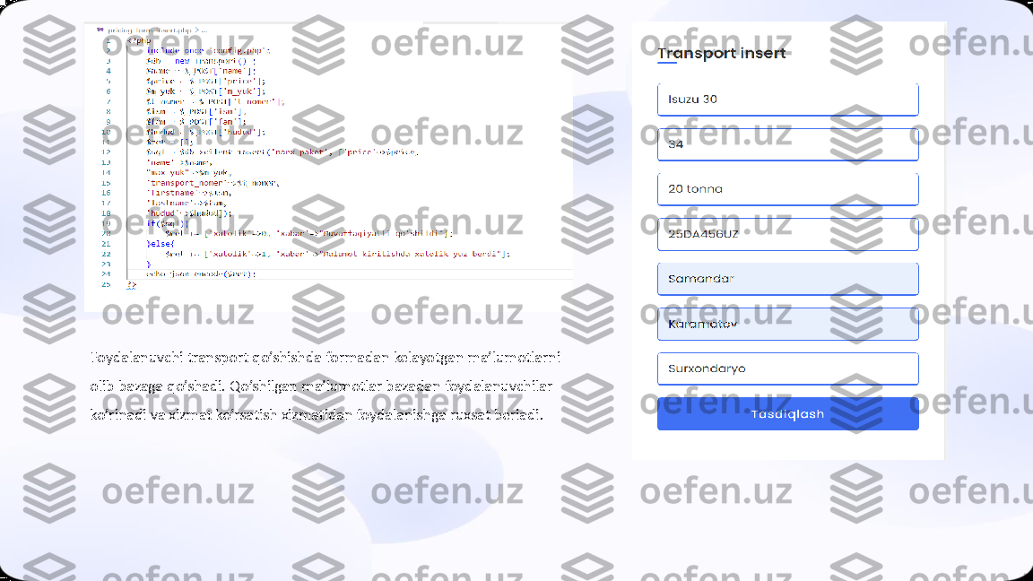 Foydalanuvchi	transport 	qo’shishda	formadan	kelayotgan	ma’lumotlarni	
olib	bazaga	qo’shadi	. Qo’shilgan	ma’lumotlar	bazadan	foydalanuvchilar	
ko’rinadi	va	xizmat	ko’rsatish	xizmatidan	foydalanishga	ruxsat	beriadi	. 