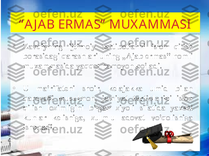 “ A JAB ERMAS”  MUX AMMASI
•
Zavqiyning  ijtimoiy  tartibotlarni  isloh  qilish 
borasidagi qarashlari uning „Ajab ermas" nomli 
muxammasida yaqqol namoyon bo'ladi.                
                     
•
U  ma'rifatchi  shoir,  kelajakka  umid  bilan 
qarovchi  musulmon,  jamiyat  tartiblarini  isloh 
qilish  lozimligini  bilgan  ziyoli  sifatida  yaxshi 
kunlar  kelishiga,  zulm-u  adovat  yo'qolishiga 
ishonadi.  