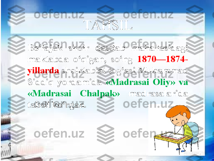 Bo‘lajak  shoir  dastlab  mahallasidagi 
maktabda  o‘qigan,  so‘ng  1870—1874-
yillarda  shoirtabiat tog‘asi Muhammad 
Siddiq  yordamida  «Madrasai  Oliy»  va 
«Madrasai  Chalpak»   madrasalarida 
tahsil ko‘rgan. TAHSIL 