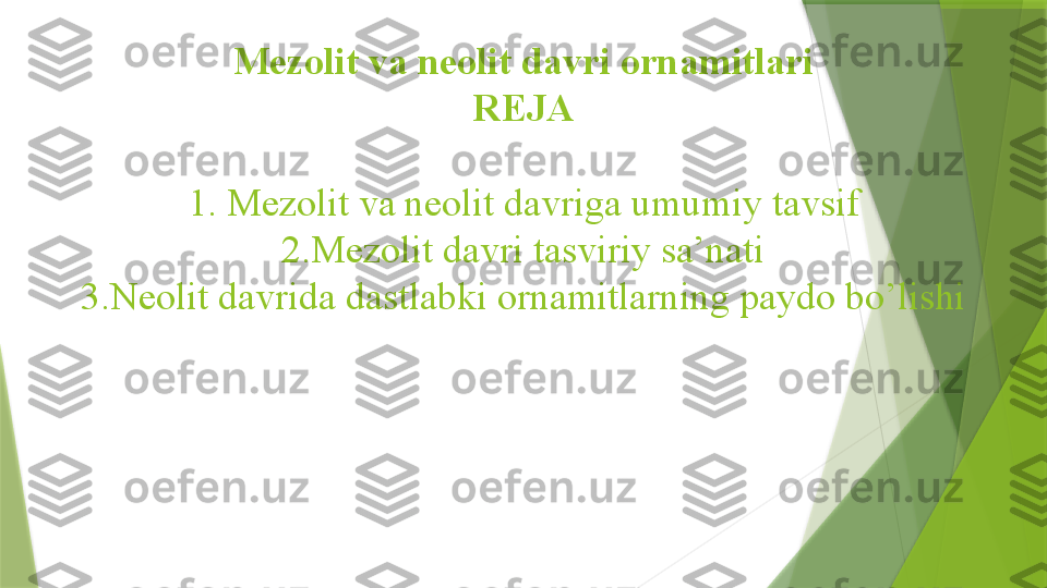 Mezolit va neolit davri ornamitlari
REJA
1. Mezolit va neolit davriga umumiy tavsif
2.Mezolit davri tasviriy sa’nati
3.Neolit davrida dastlabki ornamitlarning paydo bo’lishi                 