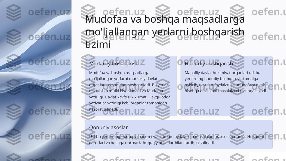 Mudofaa va boshqa maqsadlarga 
mo'ljallangan yerlarni boshqarish 
tizimi
Markaziy boshqarish
Mudofaa va boshqa maqsadlarga 
mo'ljallangan yerlarni markaziy davlat 
organlari tomonidan boshqariladi. Bu yerlar 
respublika mulki hisoblanadi va Mudofaa 
vazirligi, Davlat xavfsizlik xizmati, Favqulodda 
vaziyatlar vazirligi kabi organlar tomonidan 
nazorat qilinadi. Hududiy boshqarish
Mahalliy davlat hokimiyat organlari ushbu 
yerlarning hududiy boshqaruvini amalga 
oshirib, ulardan foydalanish, muhofaza qilish, 
hisobga olish kabi masalalarni tartibga soladi.
Qonuniy asoslar
Ushbu yerlarning huquqiy maqomi va ulardan foydalanish masalalari maxsus qonunlar, Hukumat 
qarorlari va boshqa normativ-huquqiy hujjatlar bilan tartibga solinadi. 