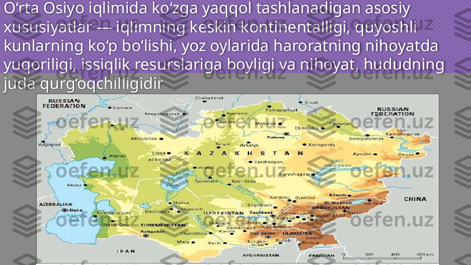 O‘rta Osiyo iqlimida ko‘zga yaqqol tashlanadigan asosiy 
xususiyatlar — iqlimning keskin kontinentalligi, quyoshli 
kunlarning ko‘p bo‘lishi, yoz oylarida haroratning nihoyatda 
yuqoriligi, issiqlik resurslariga boyligi va nihoyat, hududning 
juda qurg‘oqchilligidir
    