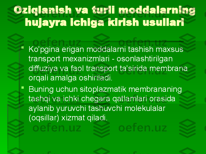 Oziqlanish va turli moddalarning 
hujayra ichiga kirish usullari

Ko'pgina erigan moddalarni tashish maxsus 
transport mexanizmlari - osonlashtirilgan 
diffuziya va faol transport ta'sirida membrana 
orqali amalga oshiriladi.

Buning uchun sitoplazmatik membrananing 
tashqi va ichki chegara qatlamlari orasida 
aylanib yuruvchi tashuvchi molekulalar 
(oqsillar) xizmat qiladi.   