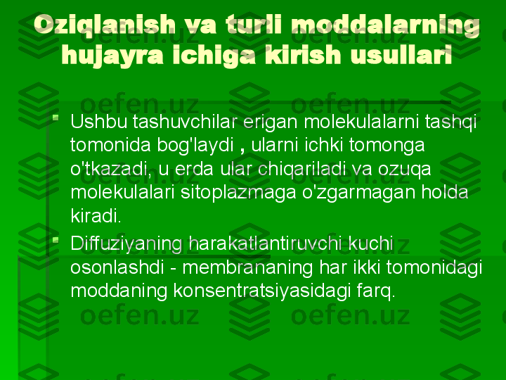 Oziqlanish va turli moddalarning 
hujayra ichiga kirish usullari

Ushbu tashuvchilar erigan molekulalarni tashqi 
tomonida bog'laydi  ,  ularni ichki tomonga 
o'tkazadi, u erda ular chiqariladi va ozuqa 
molekulalari sitoplazmaga o'zgarmagan holda 
kiradi.

Diffuziyaning harakatlantiruvchi kuchi 
osonlashdi   - membrananing har ikki tomonidagi 
moddaning konsentratsiyasidagi farq.   