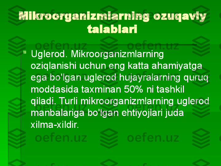 Mikroorganizmlarning ozuqaviy 
talablari

Uglerod. Mikroorganizmlarning 
oziqlanishi uchun eng katta ahamiyatga 
ega bo'lgan uglerod hujayralarning quruq 
moddasida taxminan 50% ni tashkil 
qiladi. Turli mikroorganizmlarning uglerod 
manbalariga bo'lgan ehtiyojlari juda 
xilma-xildir.   