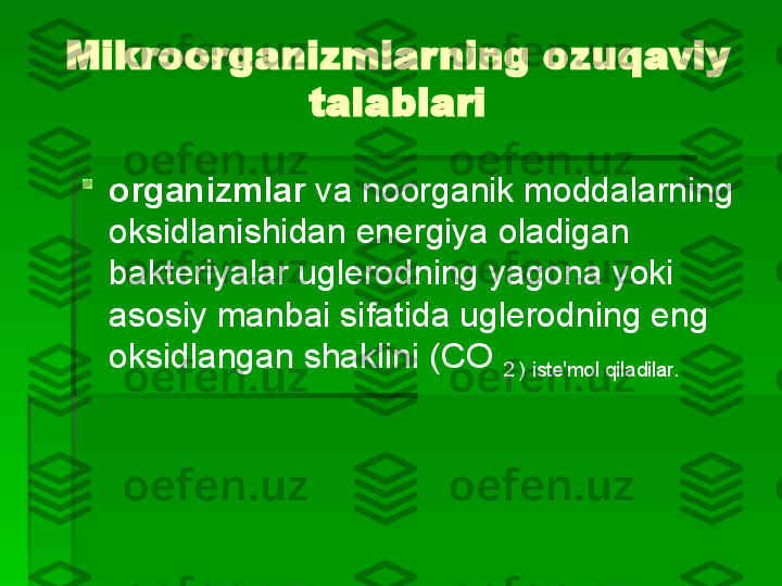 Mikroorganizmlarning ozuqaviy 
talablari

organizmlar  va noorganik moddalarning 
oksidlanishidan energiya oladigan 
bakteriyalar uglerodning yagona yoki 
asosiy manbai sifatida uglerodning eng 
oksidlangan shaklini (CO 
2 ) iste'mol qiladilar.   