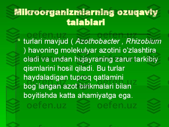 Mikroorganizmlarning ozuqaviy 
talablari

turlari mavjud (  Azothobacter , Rhizobium 
)   havoning molekulyar azotini o'zlashtira 
oladi va undan hujayraning zarur tarkibiy 
qismlarini hosil qiladi. Bu turlar 
haydaladigan tuproq qatlamini 
bog`langan azot birikmalari bilan 
boyitishda katta ahamiyatga ega.   