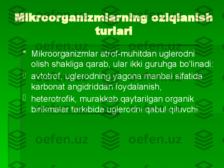 Mikroorganizmlarning oziqlanish 
turlari

Mikroorganizmlar atrof-muhitdan uglerodni 
olish shakliga qarab, ular ikki guruhga bo'linadi:  

avtotrof, uglerodning yagona manbai sifatida 
karbonat angidriddan foydalanish,

heterotrofik, murakkab qaytarilgan organik 
birikmalar tarkibida uglerodni qabul qiluvchi.   