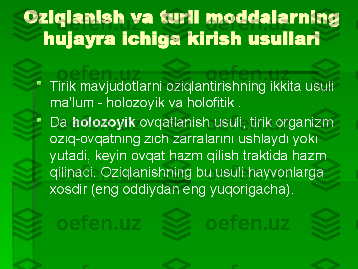 Oziqlanish va turli moddalarning 
hujayra ichiga kirish usullari

Tirik mavjudotlarni oziqlantirishning ikkita usuli 
ma'lum - holozoyik va holofitik .

Da  holozoyik   ovqatlanish usuli, tirik organizm 
oziq-ovqatning zich zarralarini ushlaydi yoki 
yutadi, keyin ovqat hazm qilish traktida hazm 
qilinadi. Oziqlanishning bu usuli hayvonlarga 
xosdir (eng oddiydan eng yuqorigacha).   