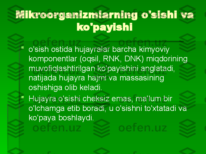 Mikroorganizmlarning o'sishi va 
ko'payishi

o'sish ostida   hujayralar barcha kimyoviy 
komponentlar (oqsil, RNK, DNK) miqdorining 
muvofiqlashtirilgan ko'payishini anglatadi, 
natijada hujayra hajmi va massasining 
oshishiga olib keladi.

Hujayra o'sishi cheksiz emas, ma'lum bir 
o'lchamga etib boradi, u o'sishni to'xtatadi va 
ko'paya boshlaydi.   