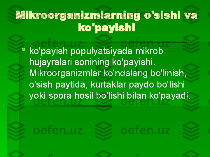 Mikroorganizmlarning o'sishi va 
ko'payishi

ko'payish   populyatsiyada mikrob 
hujayralari sonining ko'payishi. 
Mikroorganizmlar ko'ndalang bo'linish, 
o'sish paytida, kurtaklar paydo bo'lishi 
yoki spora hosil bo'lishi bilan ko'payadi.   