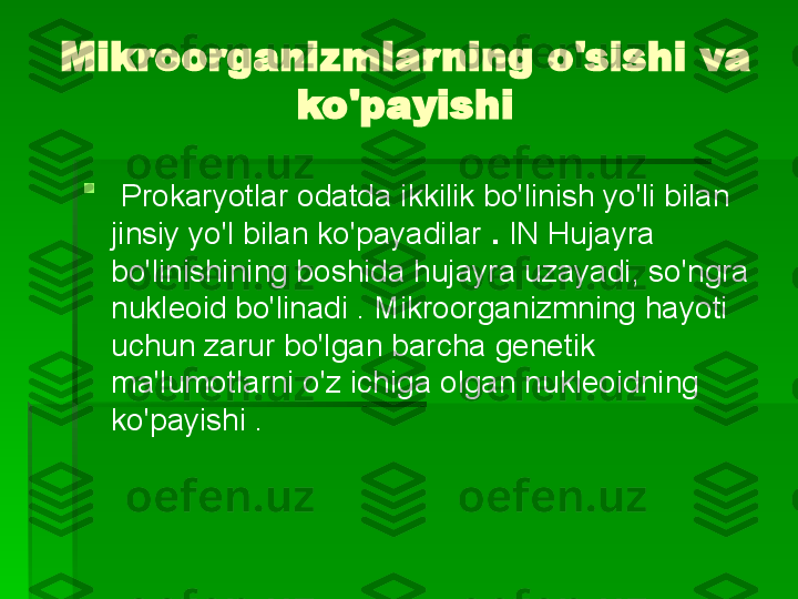 Mikroorganizmlarning o'sishi va 
ko'payishi

  Prokaryotlar odatda ikkilik bo'linish yo'li bilan 
jinsiy yo'l bilan ko'payadilar  .  IN   Hujayra 
bo'linishining boshida hujayra uzayadi, so'ngra 
nukleoid bo'linadi . Mikroorganizmning hayoti 
uchun zarur bo'lgan barcha genetik 
ma'lumotlarni o'z ichiga olgan nukleoidning 
ko'payishi .   