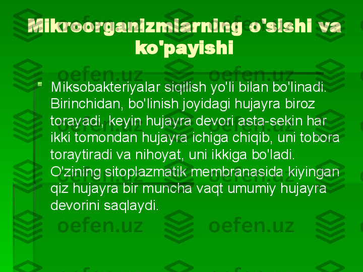 Mikroorganizmlarning o'sishi va 
ko'payishi

Miksobakteriyalar siqilish yo'li bilan bo'linadi. 
Birinchidan, bo'linish joyidagi hujayra biroz 
torayadi, keyin hujayra devori asta-sekin har 
ikki tomondan hujayra ichiga chiqib, uni tobora 
toraytiradi va nihoyat, uni ikkiga bo'ladi. 
O'zining sitoplazmatik membranasida kiyingan 
qiz hujayra bir muncha vaqt umumiy hujayra 
devorini saqlaydi.   