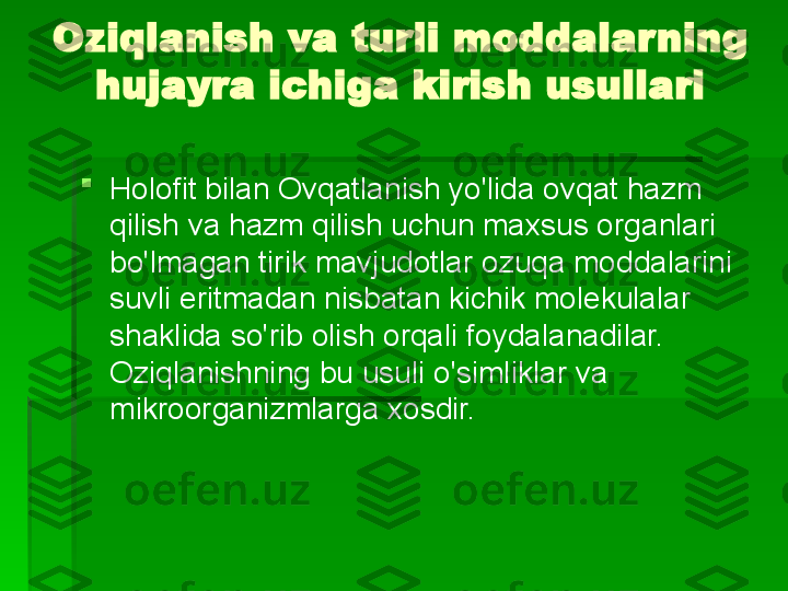 Oziqlanish va turli moddalarning 
hujayra ichiga kirish usullari

Holofit bilan   Ovqatlanish yo'lida ovqat hazm 
qilish va hazm qilish uchun maxsus organlari 
bo'lmagan tirik mavjudotlar ozuqa moddalarini 
suvli eritmadan nisbatan kichik molekulalar 
shaklida so'rib olish orqali foydalanadilar. 
Oziqlanishning bu usuli o'simliklar va 
mikroorganizmlarga xosdir.   