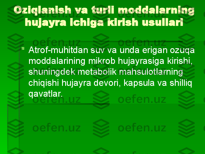 Oziqlanish va turli moddalarning 
hujayra ichiga kirish usullari

Atrof-muhitdan suv va unda erigan ozuqa 
moddalarining mikrob hujayrasiga kirishi, 
shuningdek metabolik mahsulotlarning 
chiqishi   hujayra devori, kapsula va shilliq 
qavatlar.   