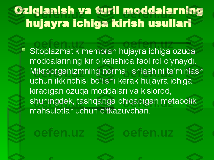 Oziqlanish va turli moddalarning 
hujayra ichiga kirish usullari

Sitoplazmatik membran hujayra ichiga ozuqa 
moddalarining kirib kelishida faol rol o'ynaydi. 
Mikroorganizmning normal ishlashini ta'minlash 
uchun ikkinchisi bo'lishi kerak   hujayra ichiga 
kiradigan ozuqa moddalari va kislorod, 
shuningdek, tashqariga chiqadigan metabolik 
mahsulotlar uchun o'tkazuvchan.   