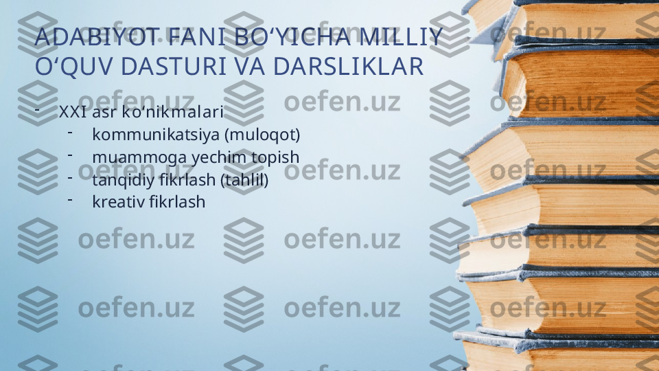 ADABI YOT FA NI  BO‘Y I CHA  MILLIY  
O‘QUV DASTURI VA DARSLIKLAR
-
X X I  asr k o‘nik malari
-
kommunikatsiya (muloqot)
-
muammoga yechim topish
-
tanqidiy fikrlash (tahlil)
-
kreativ fikrlash  