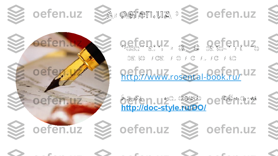 АДАБИЁТЛАР:
Розенталь  Д.Э.  Справочник  по 
правописанию и стилистике.
ht t p://w w w.rosent al-book .ru/
Язык  делового  общения 
http://doc-style.ru/DO/ 