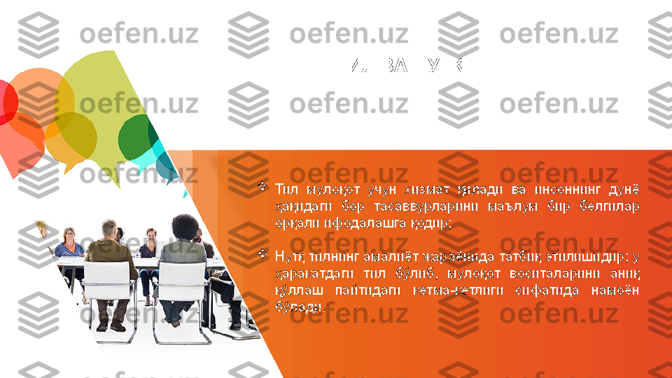 ТИЛ ВА НУТҚ

Тил  мулоқот  учун  хизмат  қилади  ва  инсоннинг  дунё 
ҳақидаги  бор  тасаввурларини  маълум  бир  белгилар 
орқали ифодалашга қодир;

Нутқ тилнинг амалиёт жараёнида татбиқ этилишидир; у 
ҳаракатдаги  тил  бўлиб,  мулоқот  воситаларини  аниқ 
қўллаш  пайтидаги  кетма-кетлиги  сифатида  намоён 
бўлади.  