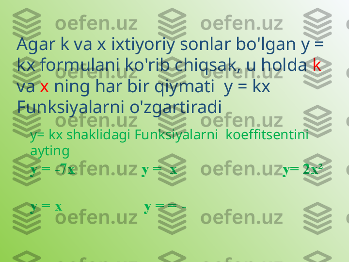 Agar k va x ixtiyoriy sonlar bo'lgan y = 
kx formulani ko'rib chiqsak, u holda  k  
va  x  ning har bir qiymati  y = kx 
Funksiyalarni o'zgartiradi
y= kx shaklidagi Funksiyalarni  koeffitsentini 
ayting 
у = -7х                 у =  х                           у= 2х²
у = х                     у = = - 
  