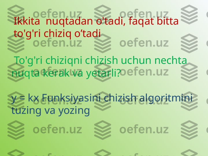   To'g'ri chiziqni chizish uchun nechta 
nuqta kerak va yetarli? Ikkita  nuqtadan o'tadi, faqat bitta 
to'g'ri chiziq o’tadi
y = kx Funksiyasini chizish algoritmini 
tuzing va yozing 