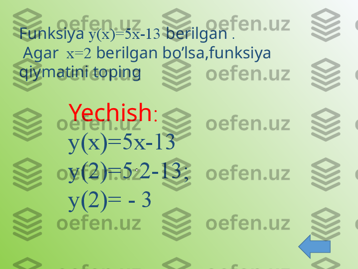 Funksiya  у(х)=5х-13  berilgan  .
  Agar   х=2  berilgan bo’lsa,funksiya 
qiymatini toping 
Yechish :
у(х)=5х-13
у(2)=5 2-13;   
у(2)= - 3  