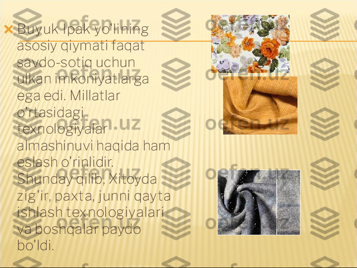 ?????? Buy uk  Ipak  yo'lining 
asosiy qiymati faqat 
savdo-sotiq uchun 
ulkan imkoniyatlarga 
ega edi. Millatlar 
o'rtasidagi 
texnologiyalar 
almashinuvi haqida ham 
eslash o'rinlidir. 
Shunday qilib, Xitoyda 
z ig'ir,  paxt a,  junni qay t a 
ishlash t ex nologiyalar i 
va boshqalar paydo 
bo'ldi. 