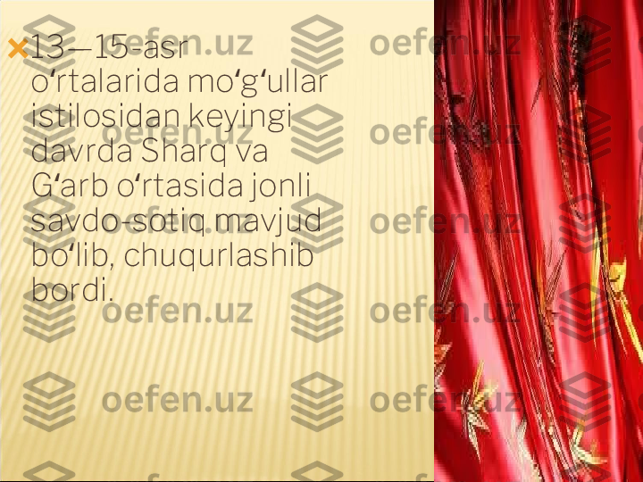 ?????? 13—15-asr 
o rtalarida mo g ullar ʻ ʻ ʻ
istilosidan keyingi 
davrda Sharq va 
G arb o rtasida jonli 
ʻ ʻ
savdo-sotiq mavjud 
bo lib, chuqurlashib 	
ʻ
bordi.   