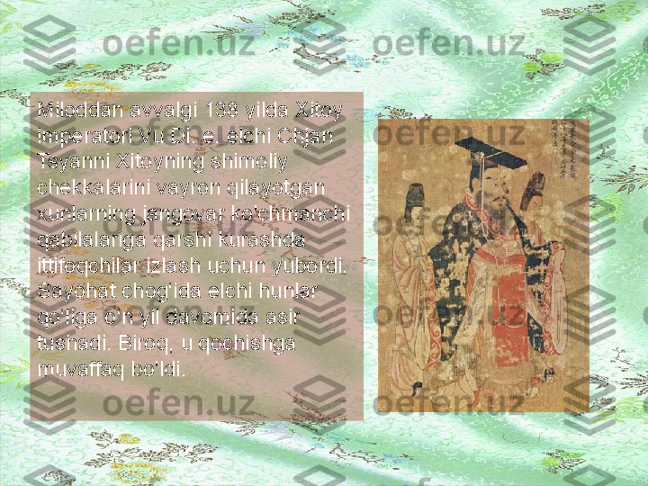 BUY UK  I pak  YO'LI NI NG BO'LGA NI SHI  
Miloddan avvalgi 138 yilda Xitoy 
imperatori Vu Di. e. elchi Chjan 
Tsyanni Xitoyning shimoliy 
chekkalarini vayron qilayotgan 
xunlarning jangovar ko'chmanchi 
qabilalariga qarshi kurashda 
ittifoqchilar izlash uchun yubordi.
Sayohat chog‘ida elchi hunlar 
qo‘liga o‘n yil davomida asir 
tushadi. Biroq, u qochishga 
muvaffaq bo'ldi.  