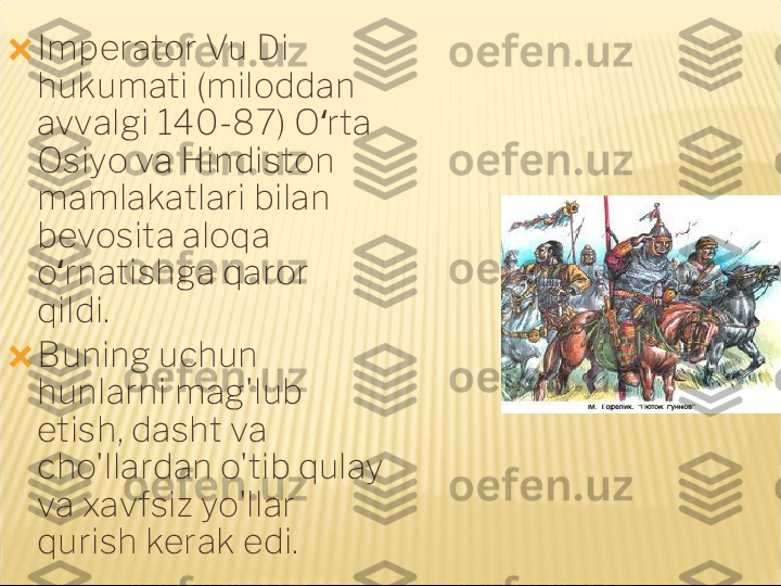 ?????? Imperator Vu Di 
hukumati (miloddan 
avvalgi 140-87) O rta ʻ
Osiyo va Hindiston 
mamlakatlari bilan 
bevosita aloqa 
o rnatishga qaror 	
ʻ
qildi.
?????? Buning uchun 
hunlarni mag'lub 
etish, dasht va 
cho'llardan o'tib qulay 
va xavfsiz yo'llar 
qurish kerak edi.   