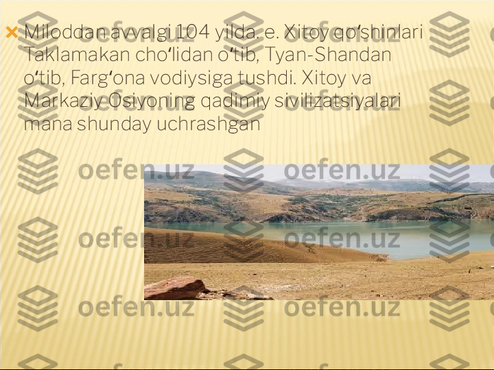 ?????? Miloddan avvalgi 104 yilda. e. Xitoy qo shinlari ʻ
Taklamakan cho lidan o tib, Tyan-Shandan 	
ʻ ʻ
o tib, Farg ona vodiysiga tushdi. Xitoy va 	
ʻ ʻ
Markaziy Osiyoning qadimiy sivilizatsiyalari 
mana shunday uchrashgan 