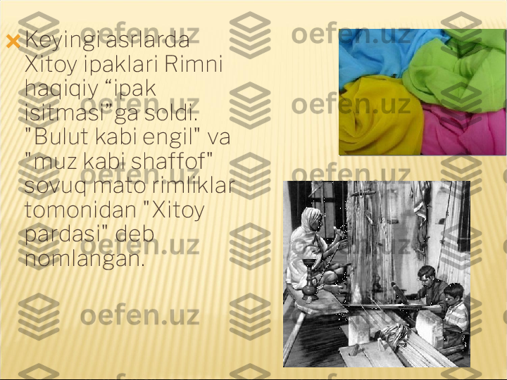 ?????? Keyingi asrlarda 
Xitoy ipaklari Rimni 
haqiqiy “ipak 
isitmasi”ga soldi. 
"Bulut kabi engil" va 
"muz kabi shaffof" 
sovuq mato rimliklar 
tomonidan "Xitoy 
pardasi" deb 
nomlangan. 